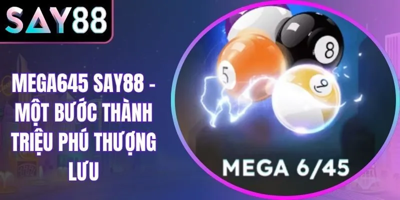 Mega645 Say88 - Một Bước Thành Triệu Phú Thượng Lưu