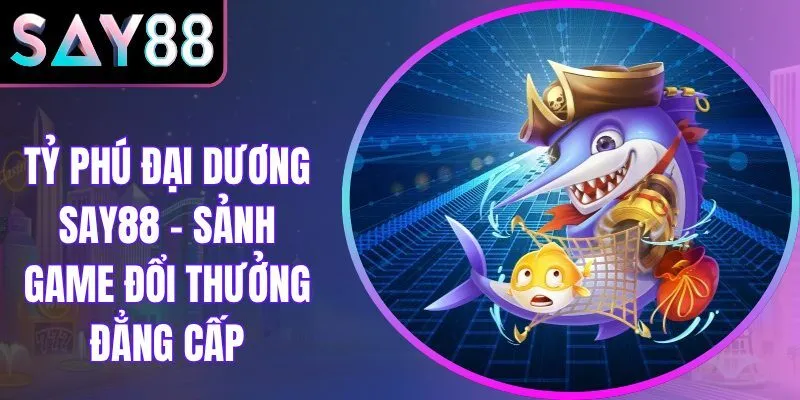 Tỷ Phú Đại Dương Say88 – Sảnh Game Đổi Thưởng Đẳng Cấp